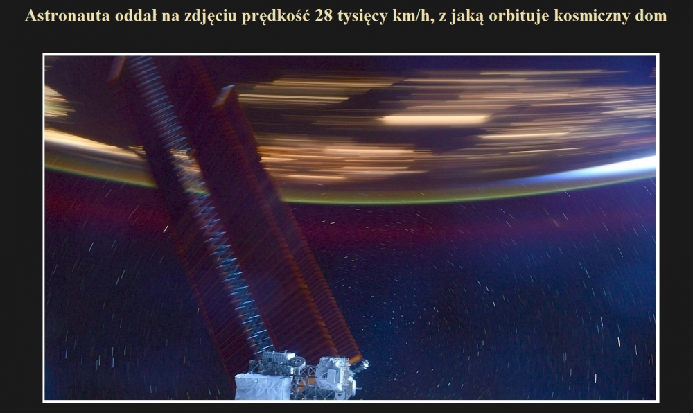Astronauta oddał na zdjęciu prędkość 28 tysięcy kmh, z jaką orbituje kosmiczny dom.jpg