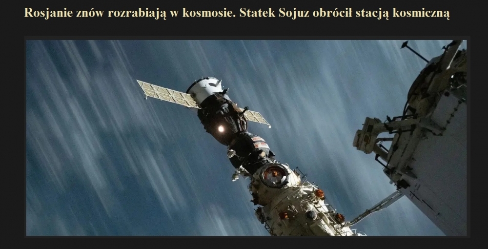 Rosjanie znów rozrabiają w kosmosie. Statek Sojuz obrócił stacją kosmiczną.jpg