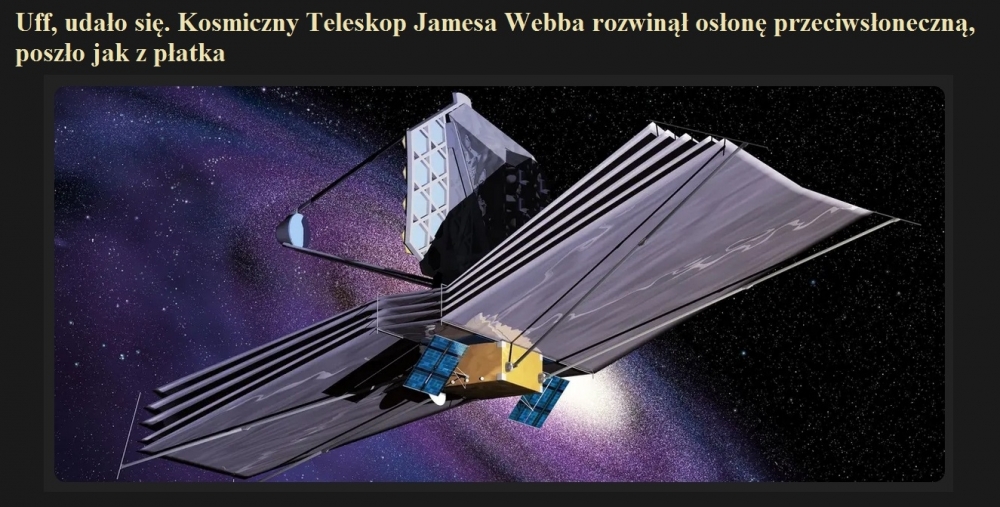 Uff, udało się. Kosmiczny Teleskop Jamesa Webba rozwinął osłonę przeciwsłoneczną, poszło jak z płatka.jpg